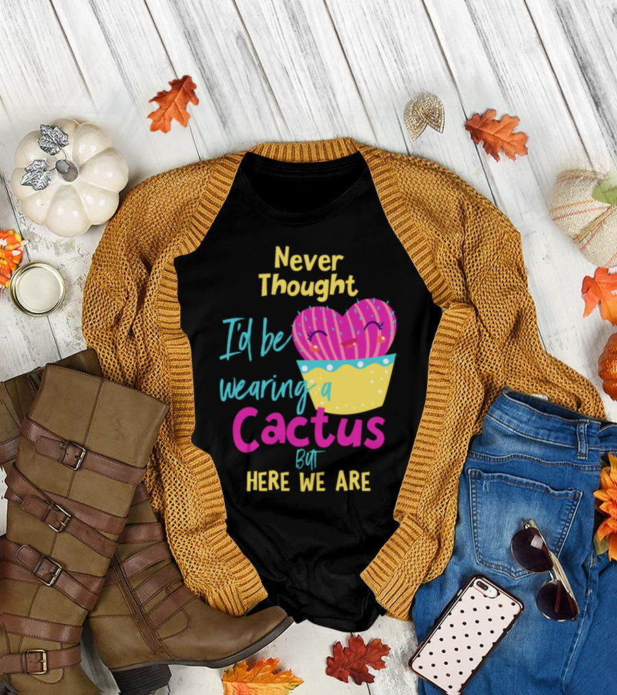 Never Thought I'd Be Wearing A Cactus But Here We Are T-Shirt