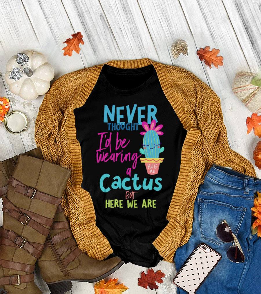 Never Thought I'd Be Wearing a Cactus Hug Me But Here We Are T-Shirt