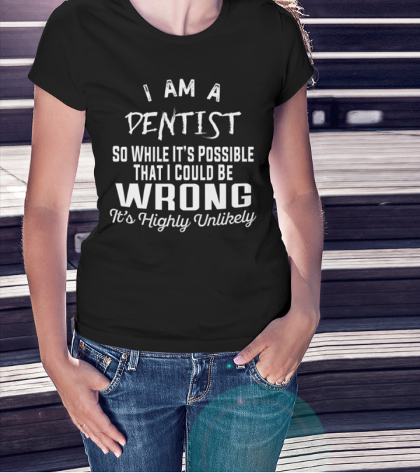 I Am A Dentist So While It's Possible That I Could Be Wrong It's Highly Unlikely T-Shirt