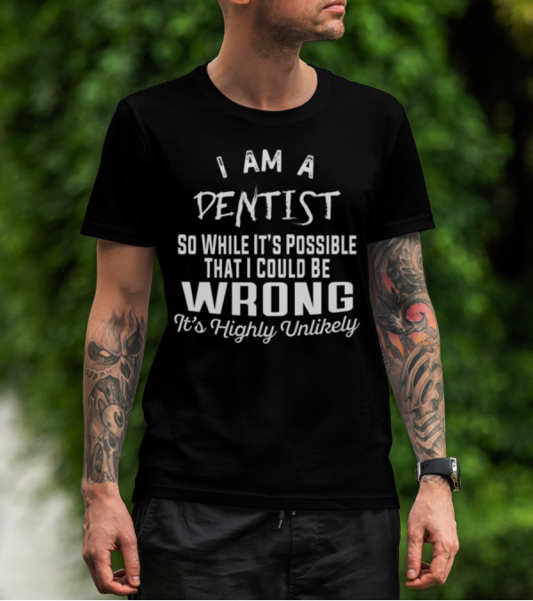 I Am A Dentist So While It's Possible That I Could Be Wrong It's Highly Unlikely T-Shirt