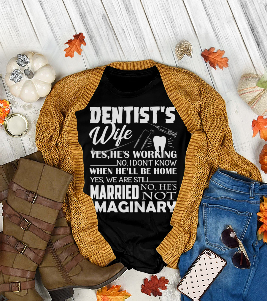 DENTIST'S WIFE YES HE'S WORKING NO I DON'T KNOW WHEN HE'LL BE HOME YES WE ARE STILL MARRIED NO HE'S NOT IMAGINARY T-Shirt