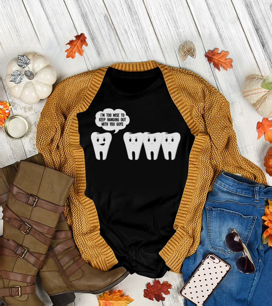 I'm Too Wise to Keep Hanging Out with You Guys Wisdom Teeth Humor T-Shirt