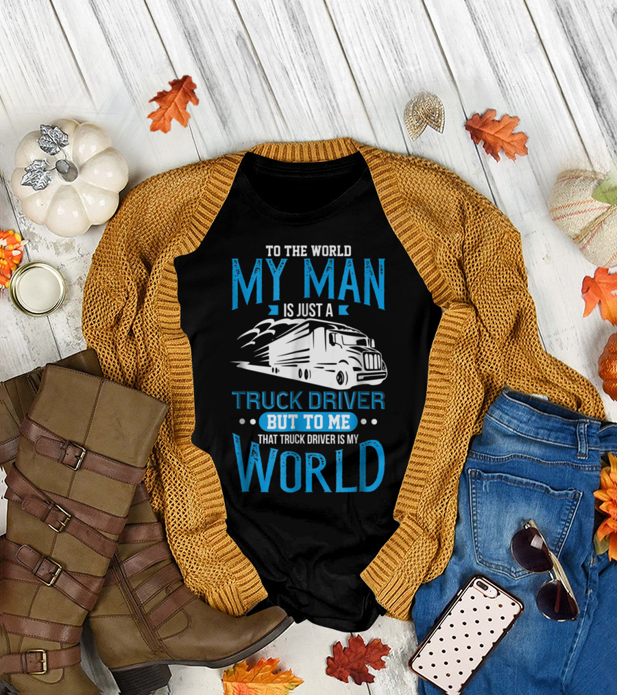 To The World My Man Is Just A Truck Driver But To Me That Truck Driver Is My World T-Shirt