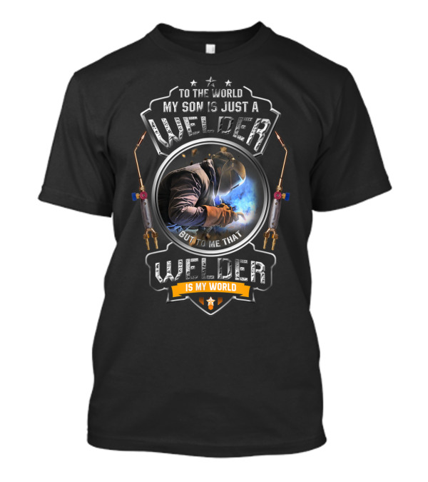 To The World My Son Is Just A Welder But To Me That Welder Is My World T-Shirt