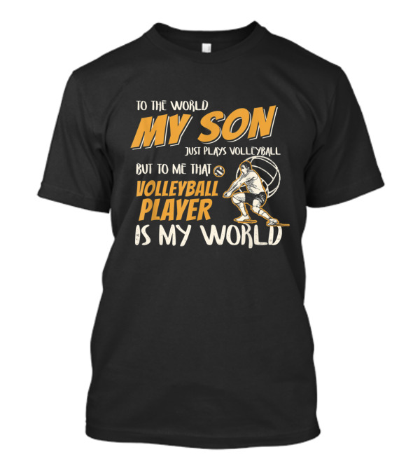 To The World My Son Just Plays Volleyball But To Me That Volleyball Player Is My World T-Shirt