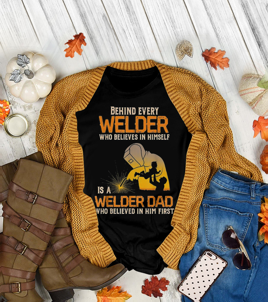 Behind Every Welder Who Believes in Himself Is a Welder Dad Who Believed in Him First T-Shirt