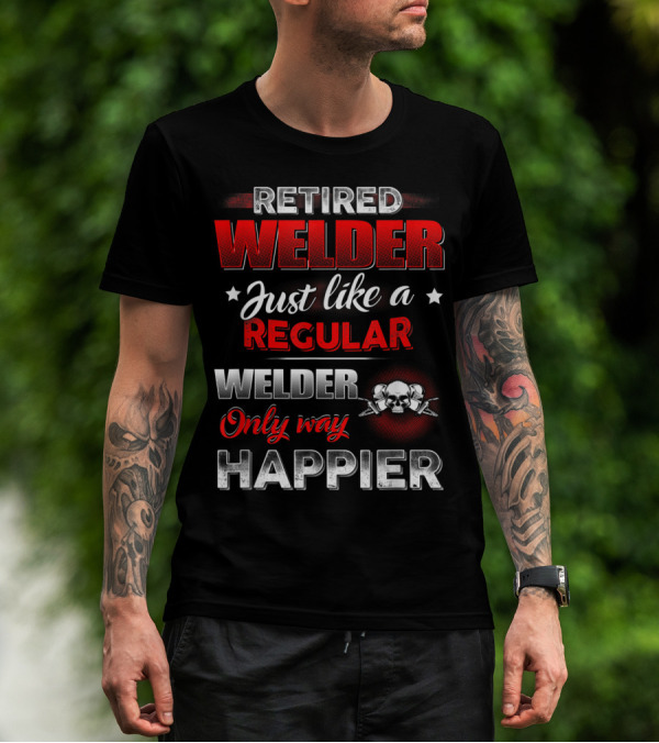 Retired Welder Just Like A Regular Welder Only Way Happier T-Shirt