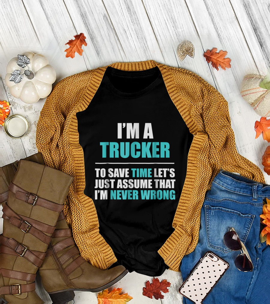 I'm a Trucker To Save Time Let's Just Assume That I'm Never Wrong T-Shirt