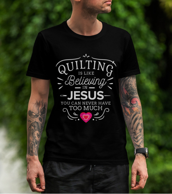 Quilting Is Like Believing In Jesus You Can Never Have Too Much T-Shirt
