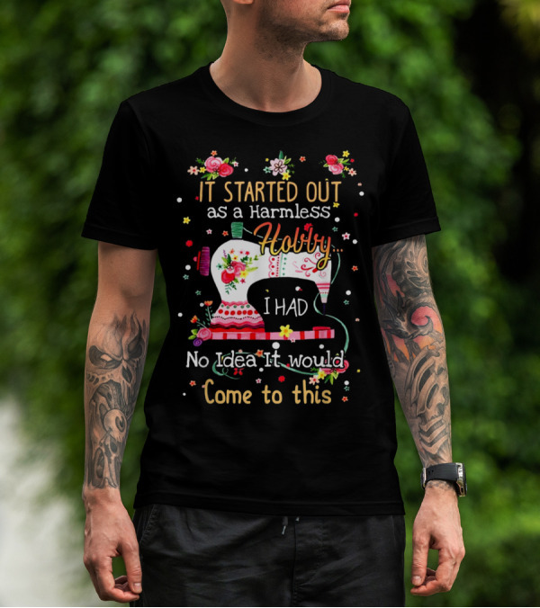I Started Out As A Harmless Hobby Sewing I Had No Idea It Would Come To This T-Shirt