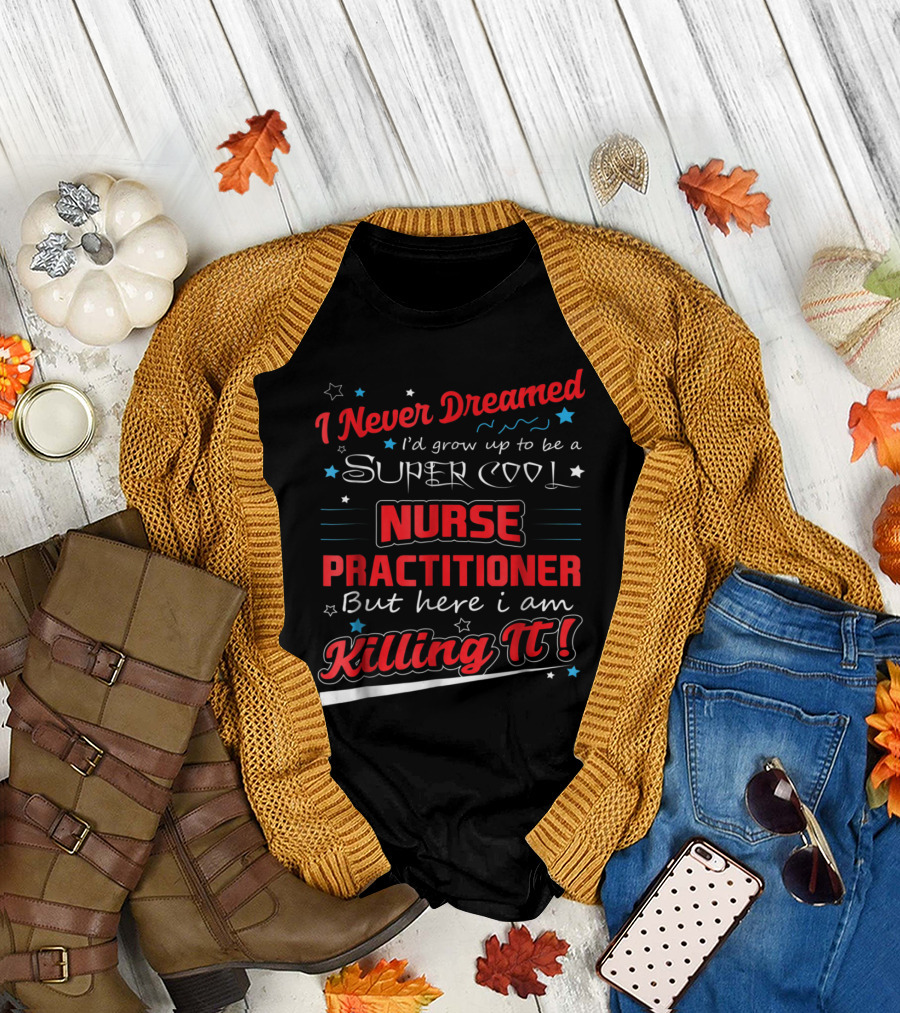 I Never Dreamed I'd Grow Up to Be a Super Cool Nurse Practitioner But Here I Am Killing It T-Shirt