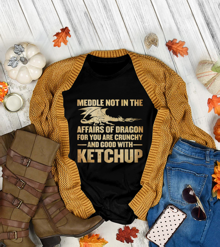Meddle Not In The Affairs Of Dragons For You Are Crunchy And Good With Ketchup T-Shirt