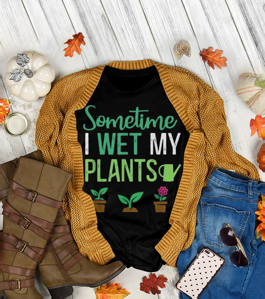 Sometime I Wet My Plants Watering Humor with Flower and Garden T-Shirt