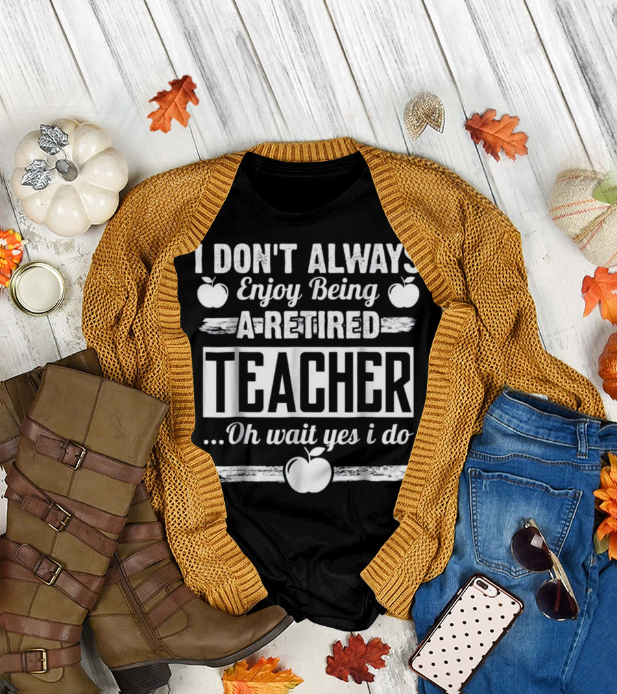 I Don't Always Enjoy Being A Retired Teacher Oh Wait Yes I Do With Apple Graphics T-Shirt