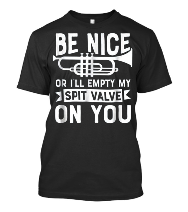 Be Nice Or I'll Empty My Spit Valve On You Trumpet Warning Message T-Shirt