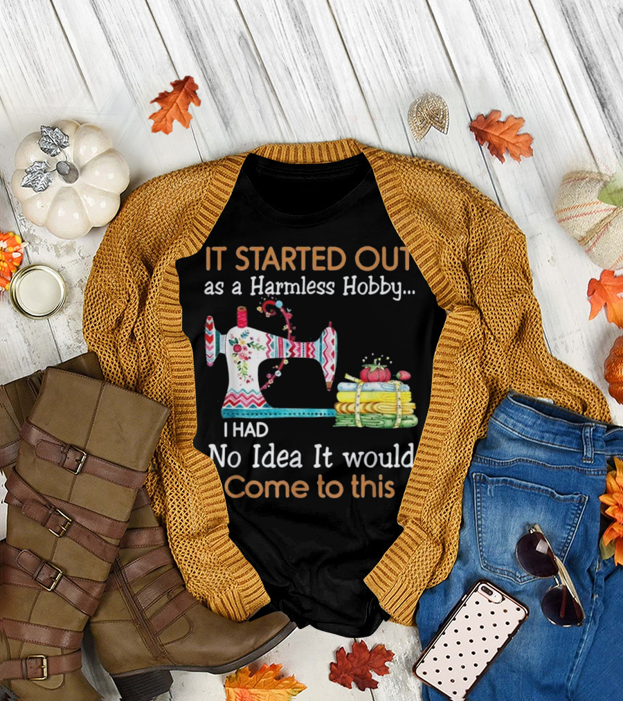It Started Out as a Harmless Hobby I Had No Idea It Would Come to This Sewing Machine Fun T-Shirt