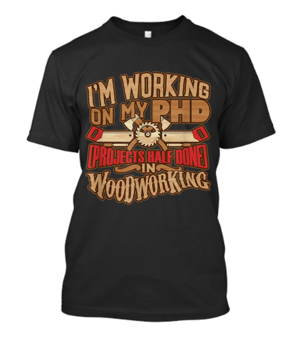 I'm Working On My PHD (Projects Half Done) In Woodworking T-Shirt
