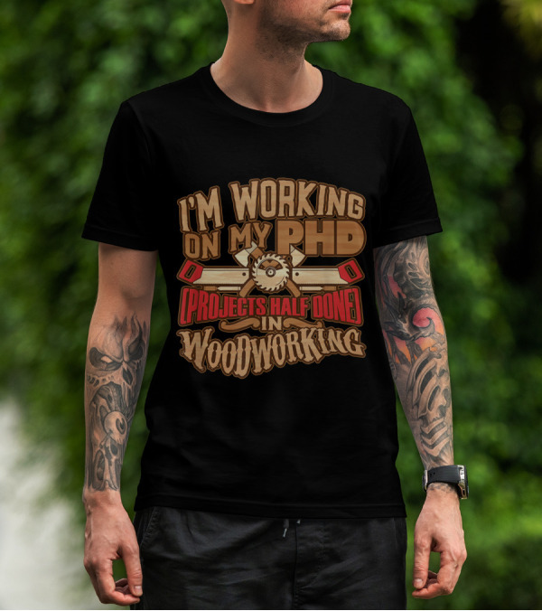 I'm Working On My PHD (Projects Half Done) In Woodworking T-Shirt