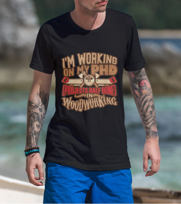 I'm Working On My PHD (Projects Half Done) In Woodworking T-Shirt