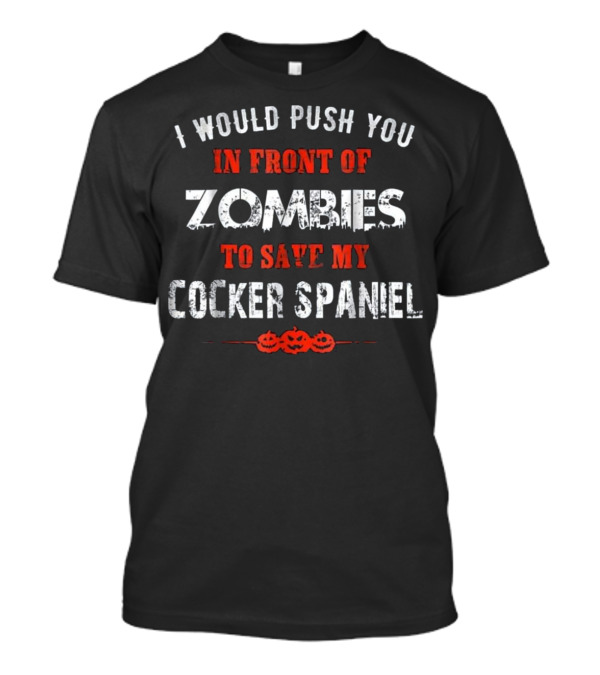 I Would Push You In Front Of Zombies To Save My Cocker Spaniel T-Shirt