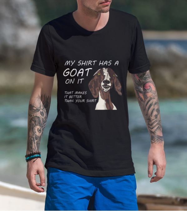 MY SHIRT HAS A GOAT ON IT THAT MAKES IT BETTER THAN YOUR T-Shirt