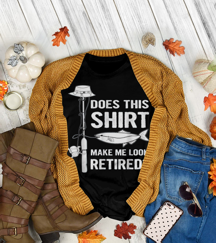Does This Shirt Make Me Look Retired Fishing Pole and Fish T-Shirt