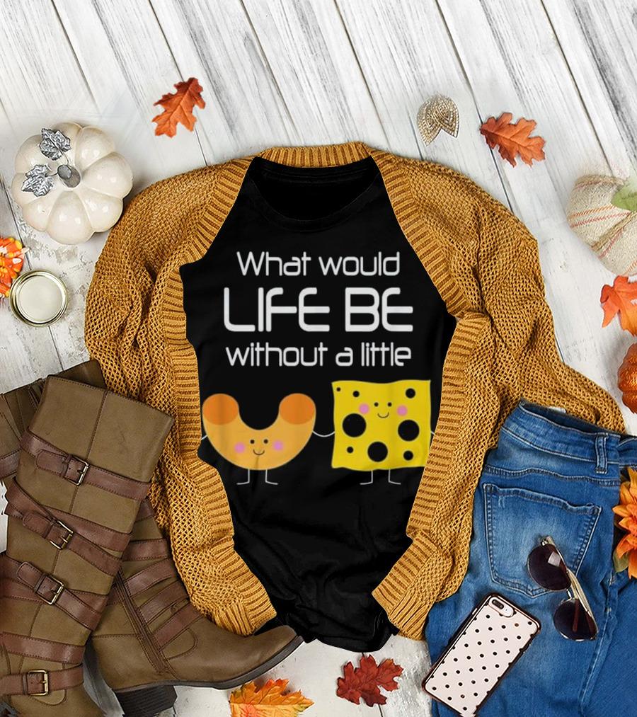 What Would Life Be Without a Little Macaroni Mac and Cheese Funny Food T-Shirt