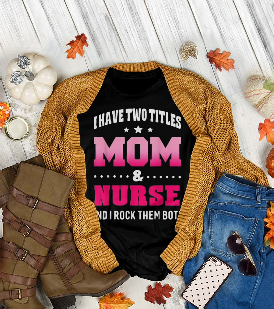 I Have Two Titles Mom and Nurse And I Rock Them Both T-Shirt