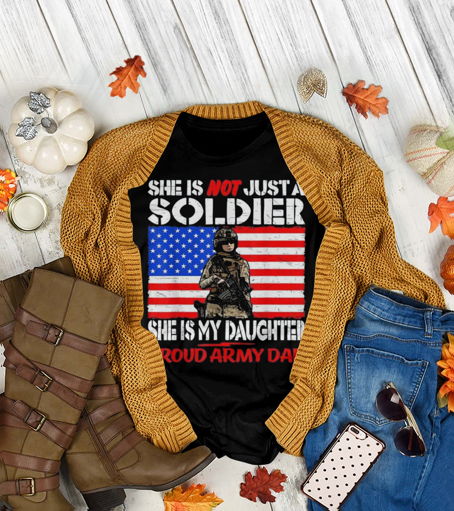 SHE IS NOT JUST A SOLDIER SHE IS MY DAUGHTER PROUD ARMY DAD T-Shirt