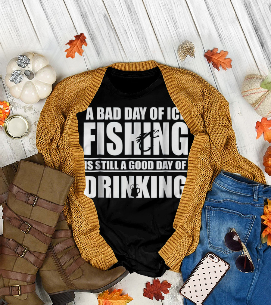 A Bad Day of Ice Fishing Is Still a Good Day of Drinking T-Shirt