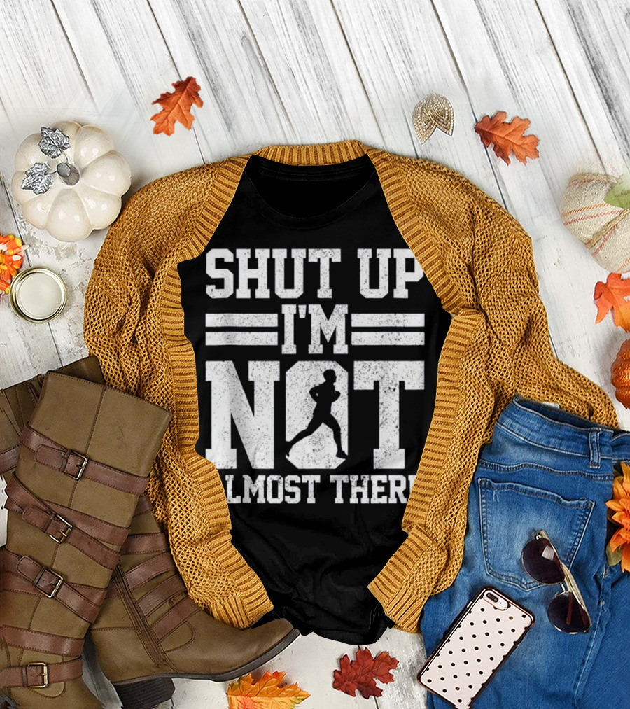 Shut Up I'm Not Almost There Marathon Running T-Shirt
