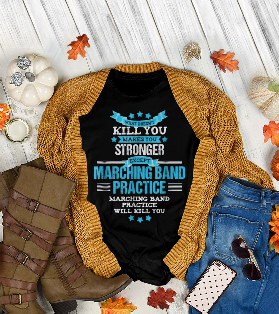 What Doesn't Kill You Makes You Stronger Except Marching Band Practice Will Kill You T-Shirt