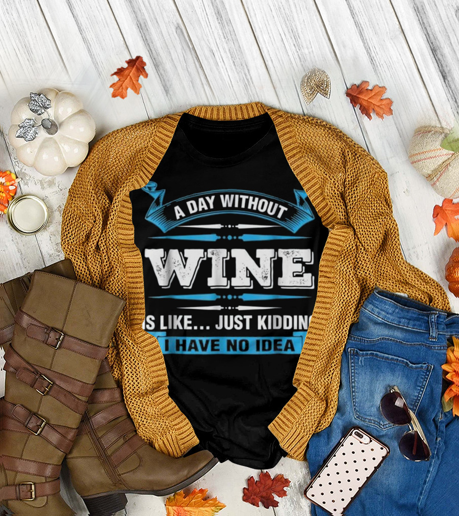A Day Without Wine Is Like Just Kidding I Have No Idea T-Shirt
