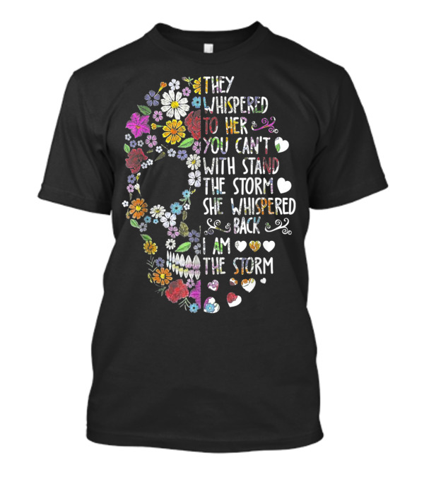 They Whispered To Her Flower Skull You Can't Withstand The Storm She Whispered Back I Am The Storm T-Shirt