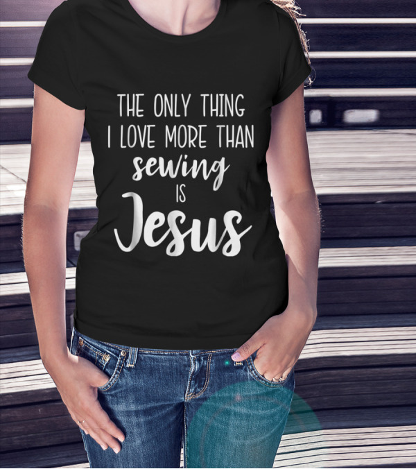 The Only Thing I Love More Than Sewing Is Jesus For Christian T-Shirt