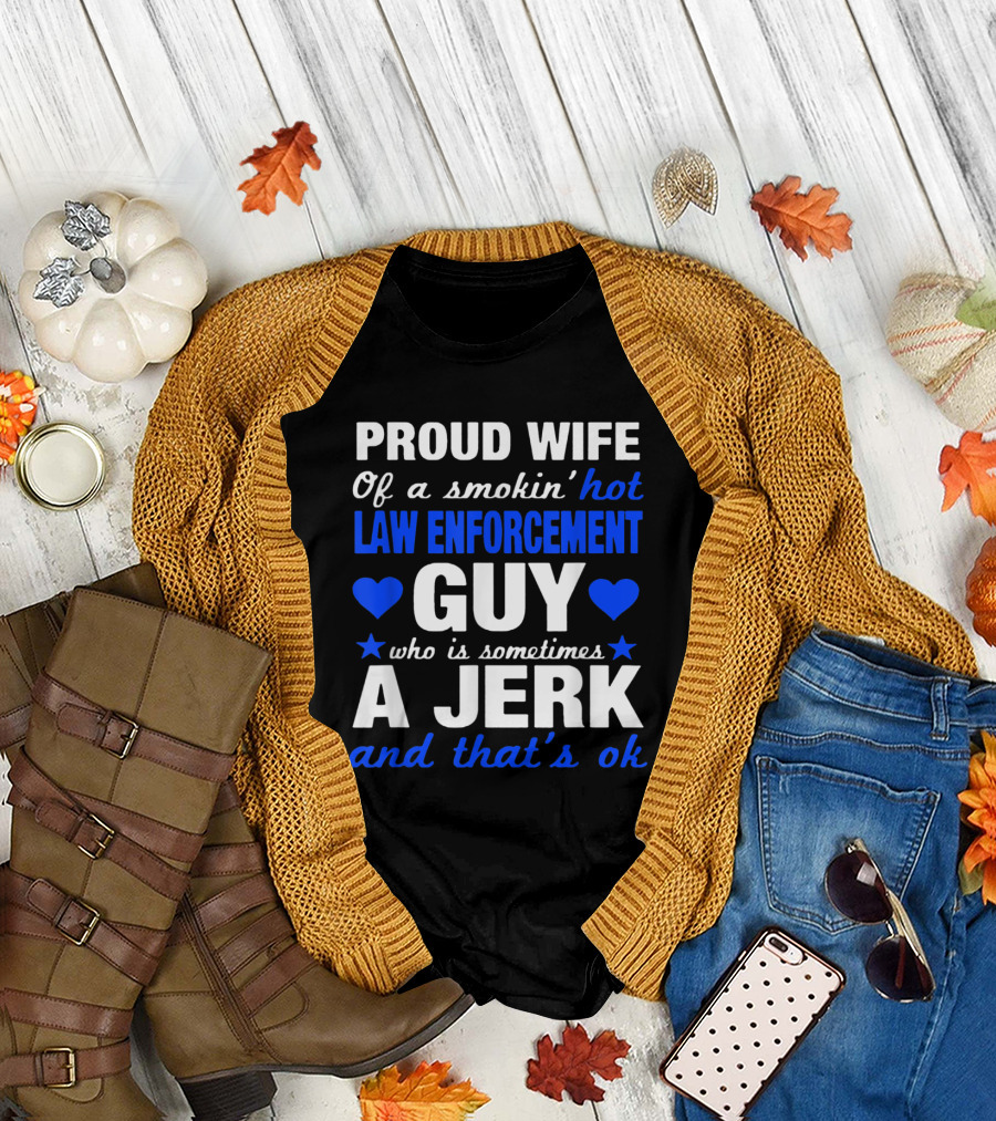Proud Wife of a Smokin' Hot Law Enforcement Guy Who Is Sometimes a Jerk and That's Ok T-Shirt