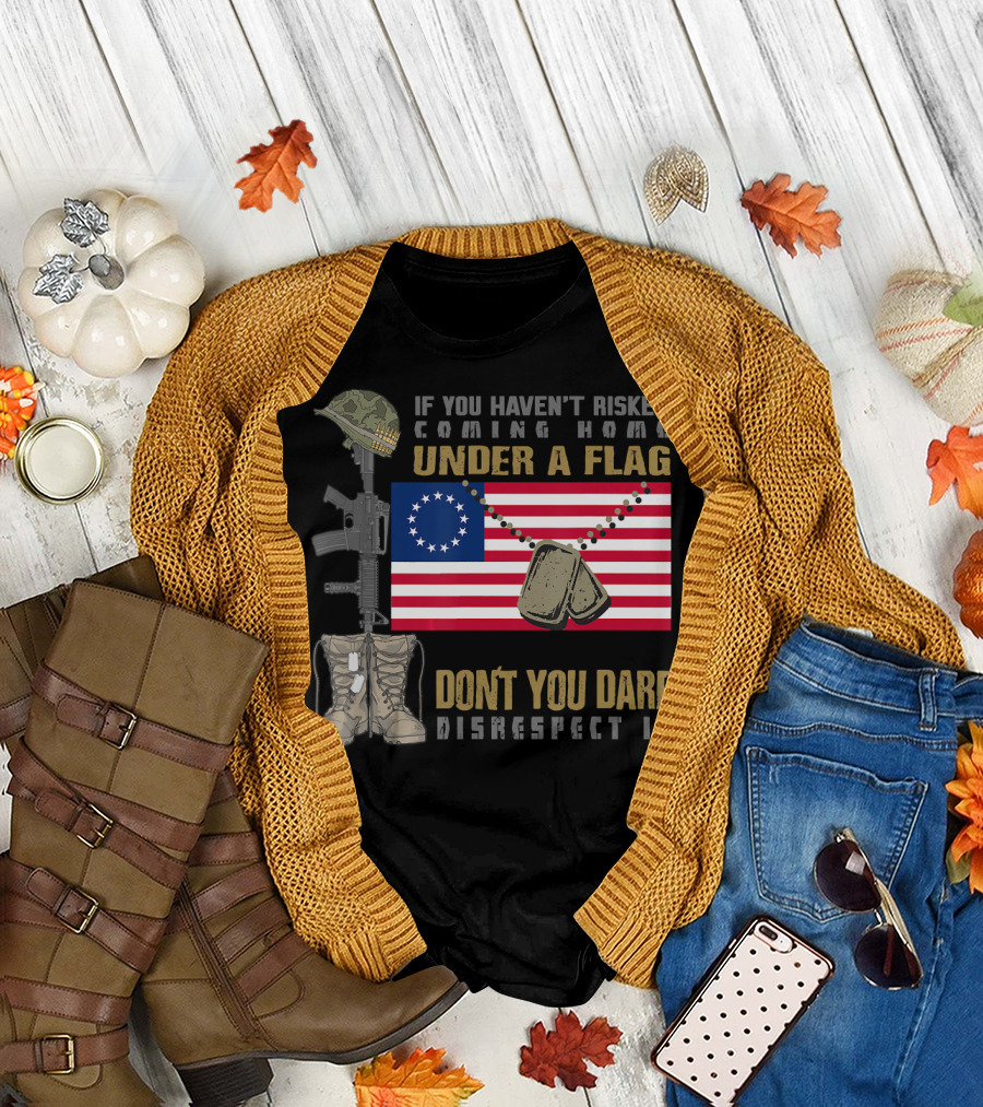 If You Haven't Risked Coming Home Under a Flag Don't You Dare Disrespect It Betsy Ross Flag T-Shirt
