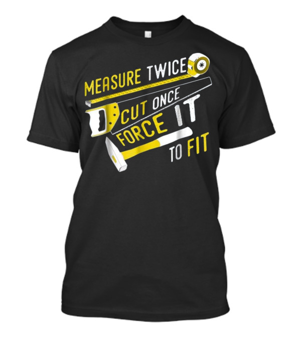 Measure Twice Cut Once Force It To Fit T-Shirt