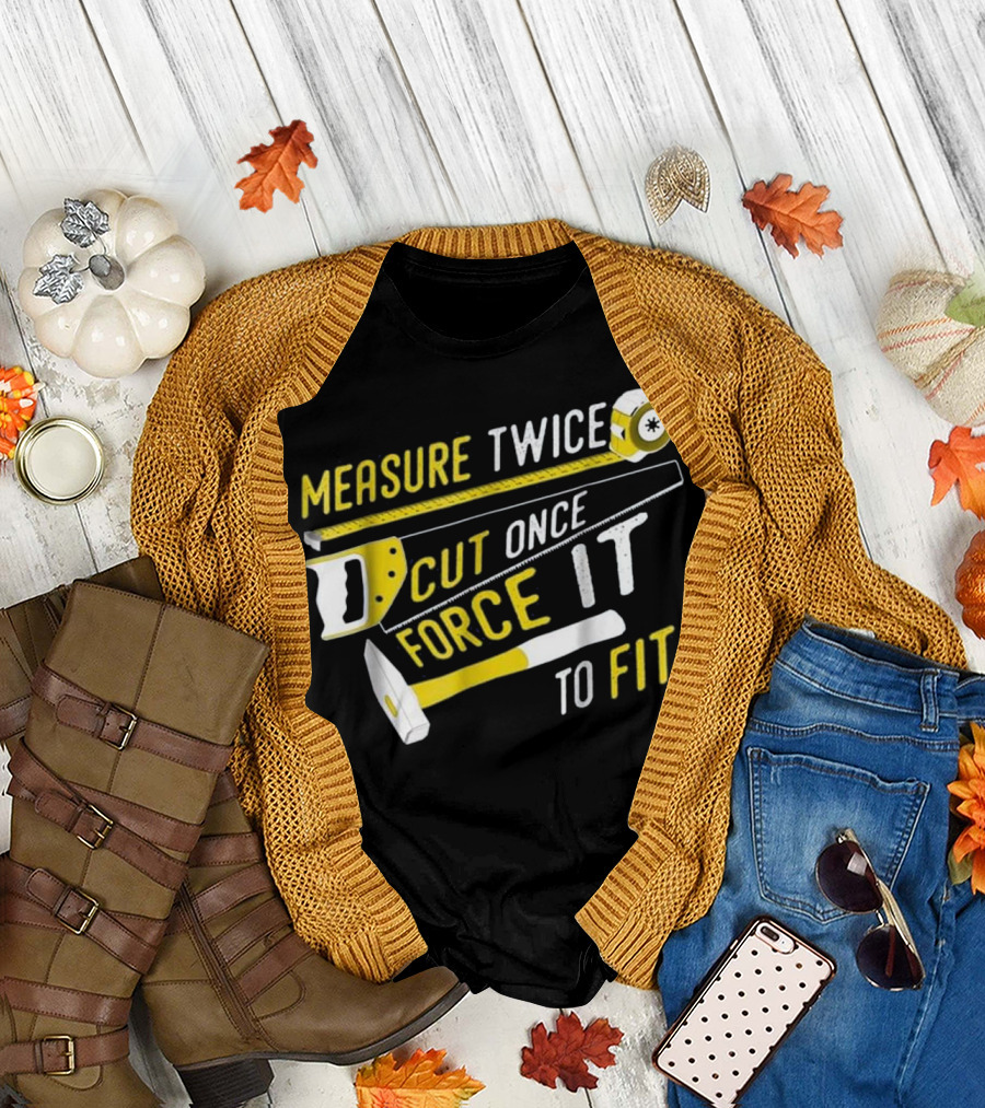 Measure Twice Cut Once Force It to Fit T-Shirt