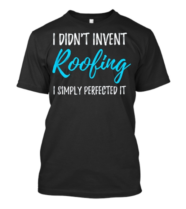 I Didn't Invent Roofing I Simply Perfected It Funny Roofer T-Shirt
