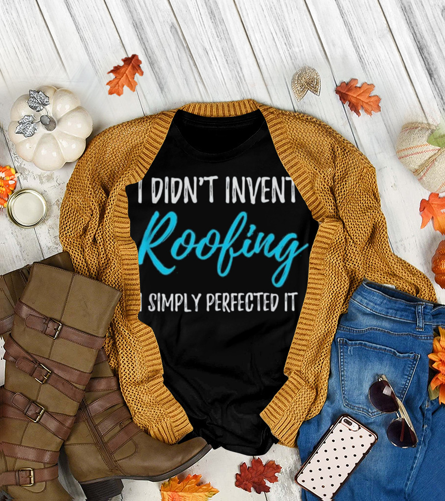 I Didn't Invent Roofing I Simply Perfected It Funny Roofer T-Shirt