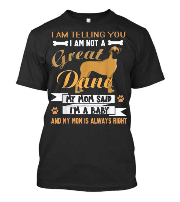 I Am Telling You I Am Not A Great Dane My Mom Said I'm A Baby And My Mom Is Always Right T-Shirt