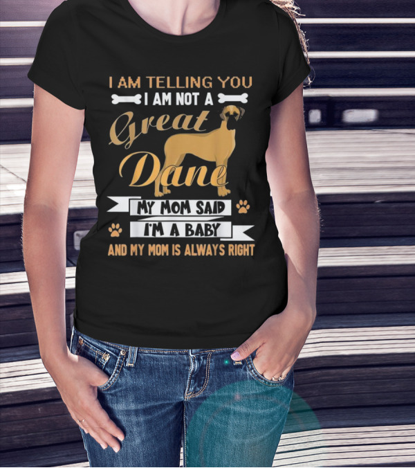 I Am Telling You I Am Not A Great Dane My Mom Said I'm A Baby And My Mom Is Always Right T-Shirt
