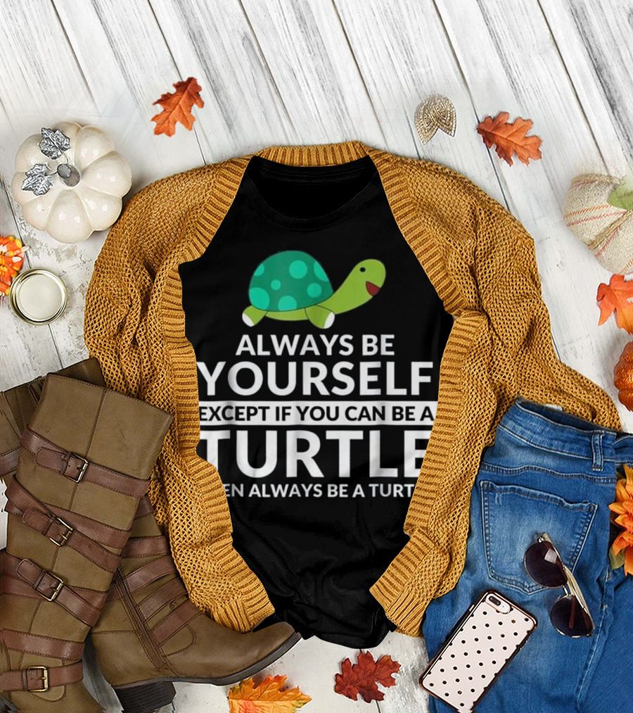 Always Be Yourself Except If You Can Be A Turtle Then Always Be A Turtle T-Shirt