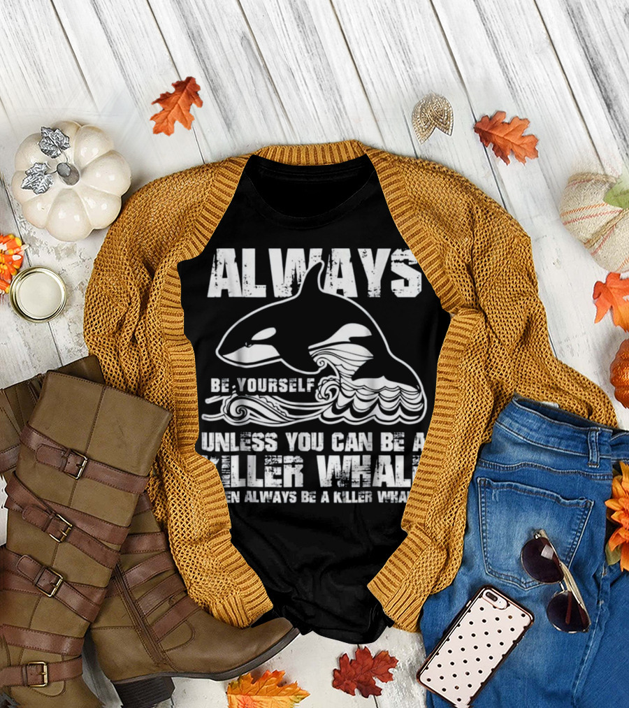 Always Be Yourself Unless You Can Be a Killer Whale Then Always Be a Killer Whale T-Shirt