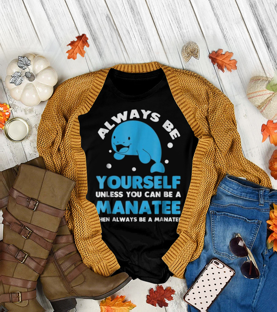 Always Be Yourself Unless You Can Be a Manatee Then Always Be a Manatee T-Shirt