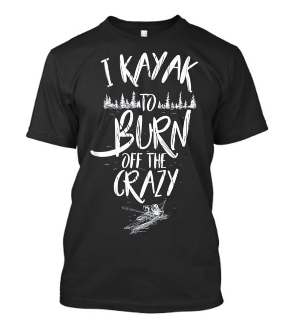 I Kayak To Burn Off The Crazy T-Shirt