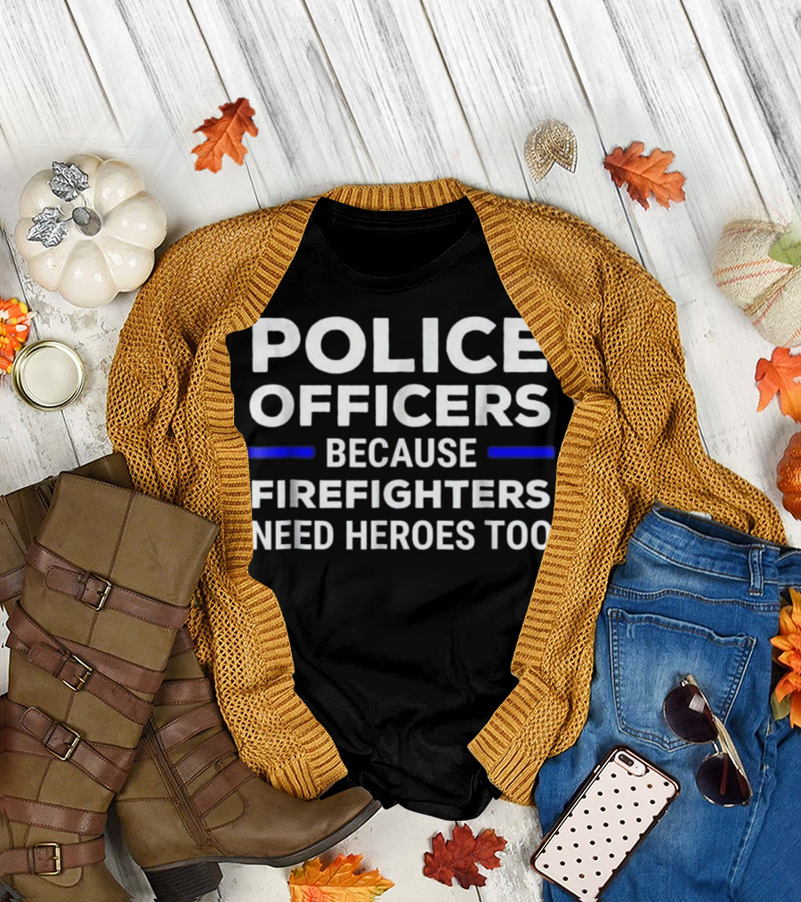 Police Officers Because Firefighters Need Heroes Too T-Shirt