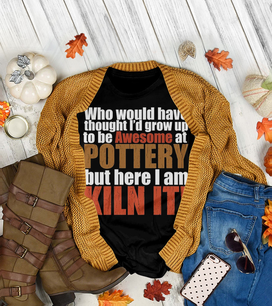 Who Would Have Thought I'd Grow Up to Be Awesome at Pottery But Here I Am Kiln It T-Shirt