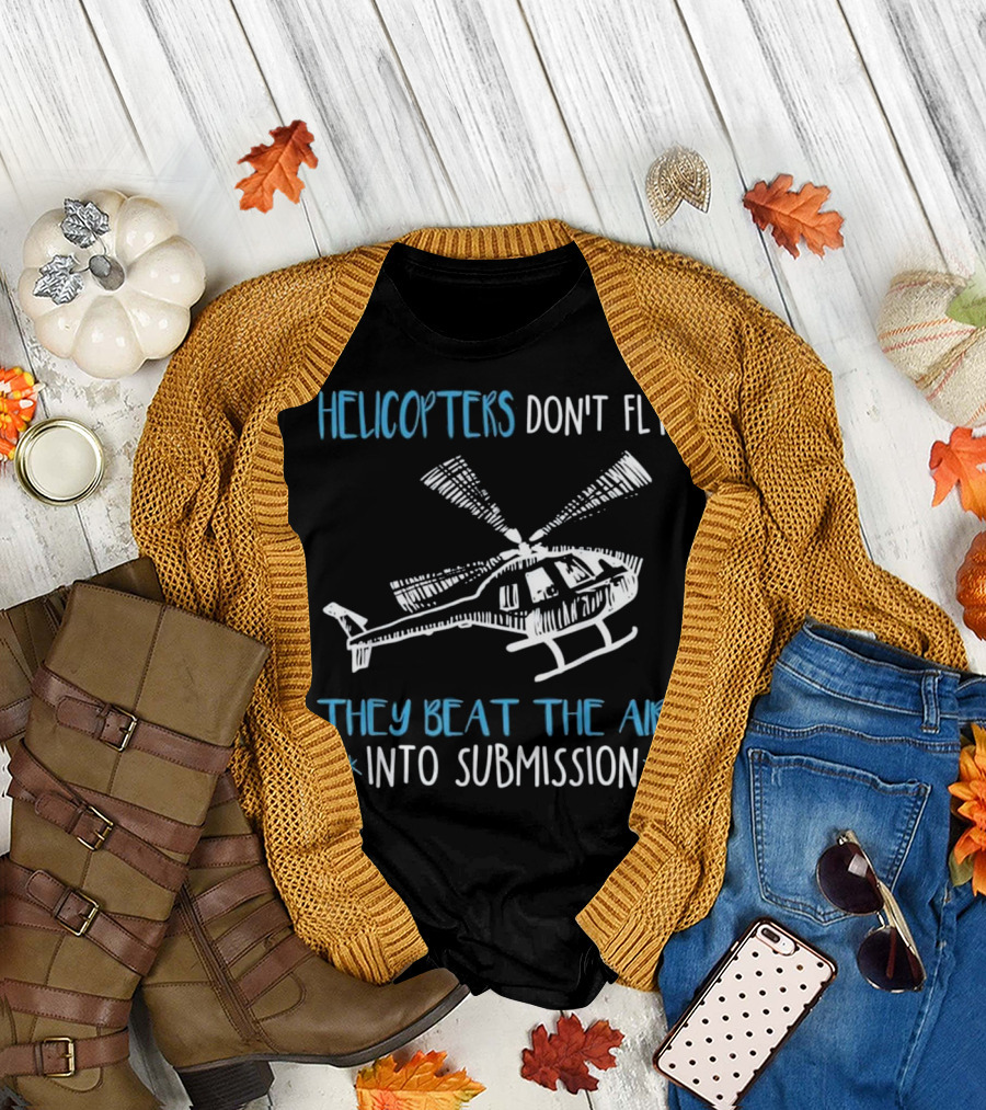 HELICOPTERS DON'T FLY THEY BEAT THE AIR INTO SUBMISSION T-Shirt
